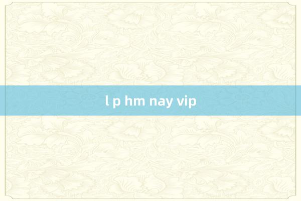 l p hm nay vip