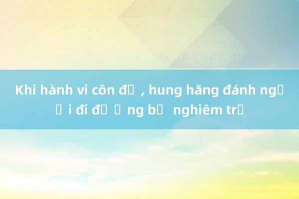 Khi hành vi côn đồ, hung hăng đánh người đi đường bị nghiêm trị