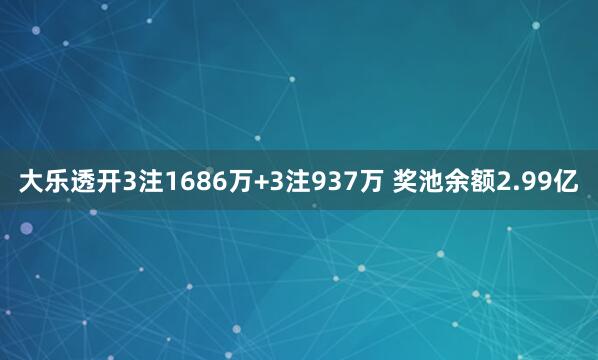 大乐透开3注1686万+3注937万 奖池余额2.99亿