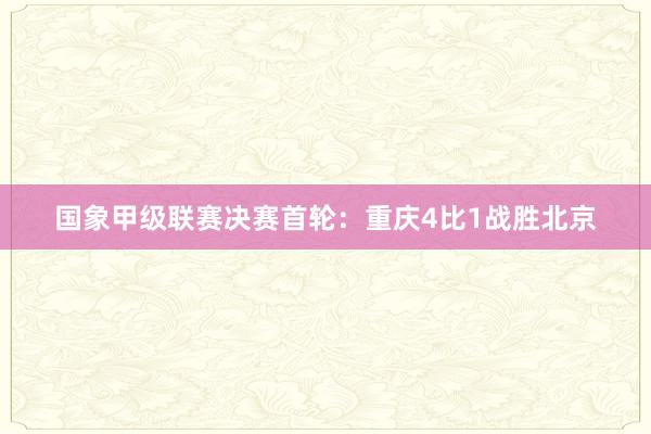 国象甲级联赛决赛首轮：重庆4比1战胜北京