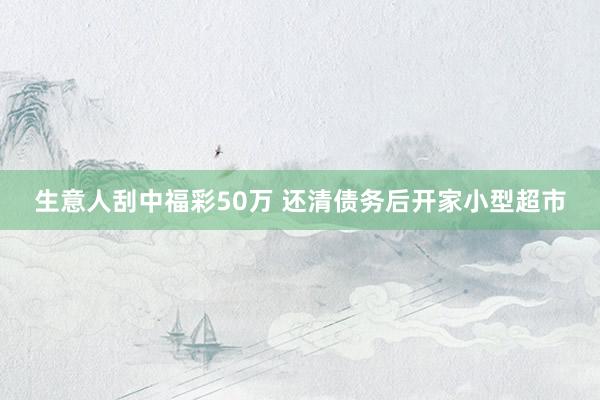 生意人刮中福彩50万 还清债务后开家小型超市