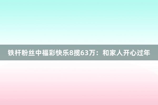 铁杆粉丝中福彩快乐8揽63万：和家人开心过年