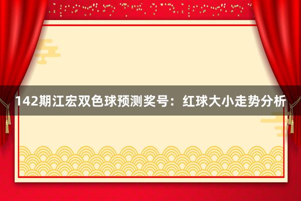 142期江宏双色球预测奖号：红球大小走势分析