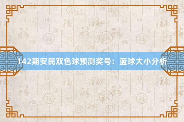 142期安民双色球预测奖号：蓝球大小分析