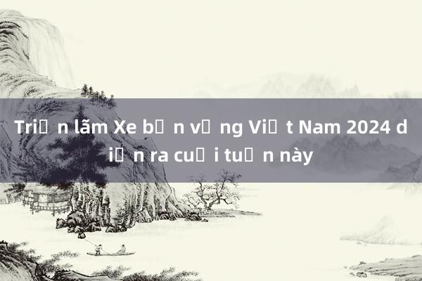 Triển lãm Xe bền vững Việt Nam 2024 diễn ra cuối tuần này