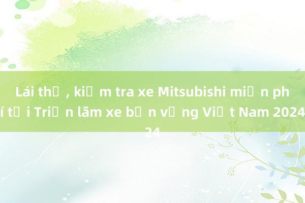 Lái thử， kiểm tra xe Mitsubishi miễn phí tại Triển lãm xe bền vững Việt Nam 2024