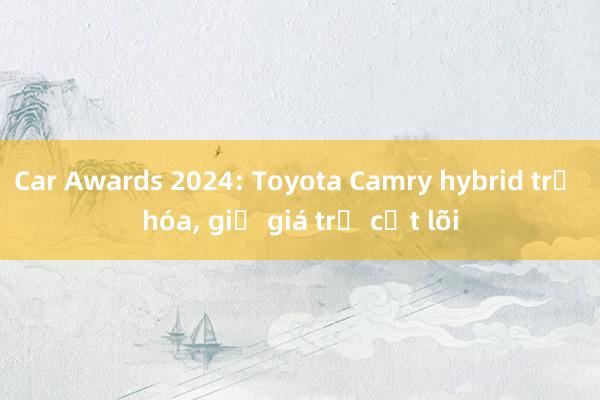 Car Awards 2024: Toyota Camry hybrid trẻ hóa， giữ giá trị cốt lõi