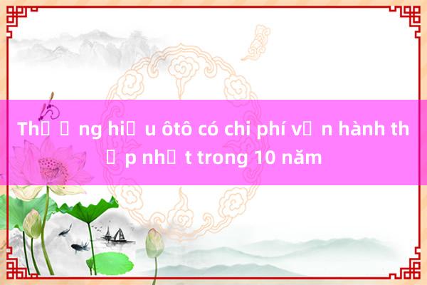 Thương hiệu ôtô có chi phí vận hành thấp nhất trong 10 năm