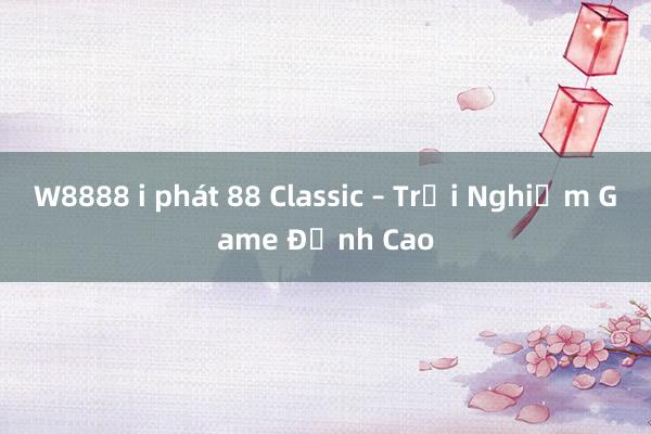 W8888 i phát 88 Classic – Trải Nghiệm Game Đỉnh Cao