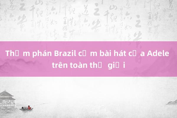 Thẩm phán Brazil cấm bài hát của Adele trên toàn thế giới