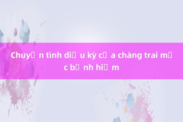 Chuyện tình diệu kỳ của chàng trai mắc bệnh hiếm