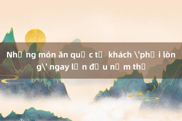 Những món ăn quốc tế khách 'phải lòng' ngay lần đầu nếm thử