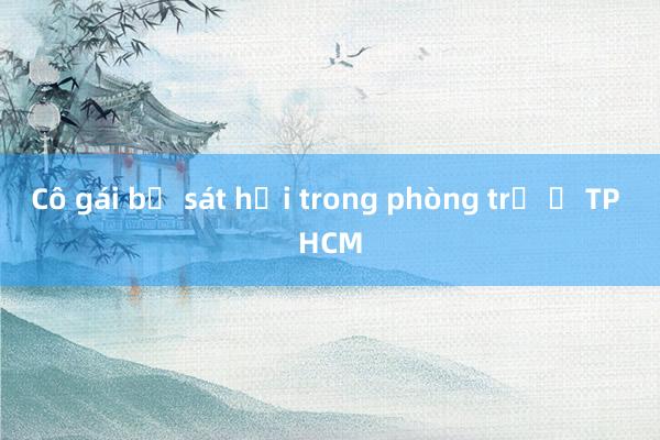 Cô gái bị sát hại trong phòng trọ ở TP HCM