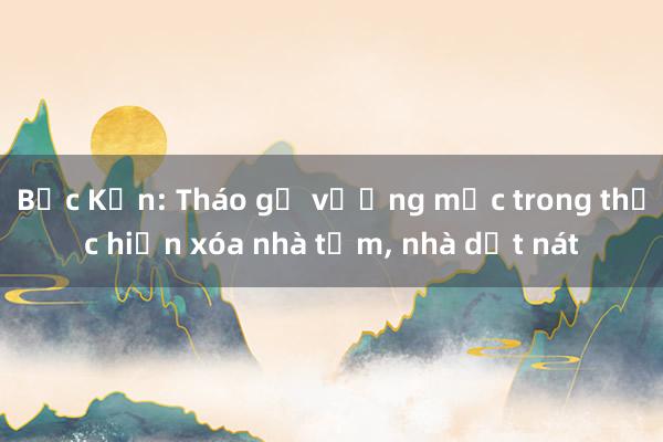 Bắc Kạn: Tháo gỡ vướng mắc trong thực hiện xóa nhà tạm， nhà dột nát