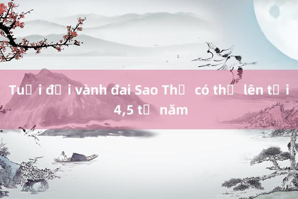 Tuổi đời vành đai Sao Thổ có thể lên tới 4，5 tỷ năm