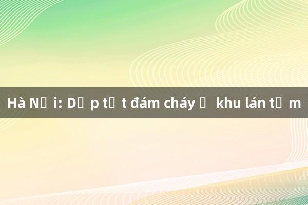 Hà Nội: Dập tắt đám cháy ở khu lán tạm