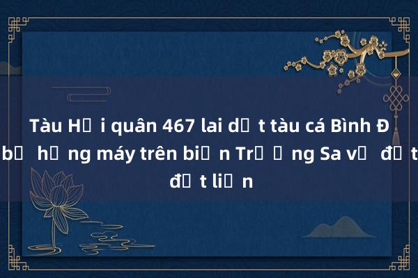 Tàu Hải quân 467 lai dắt tàu cá Bình Định bị hỏng máy trên biển Trường Sa về đất liền