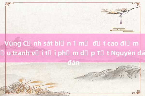 Vùng Cảnh sát biển 1 mở đợt cao điểm đấu tranh với tội phạm dịp Tết Nguyên đán