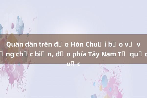 Quân dân trên đảo Hòn Chuối bảo vệ vững chắc biển， đảo phía Tây Nam Tổ quốc