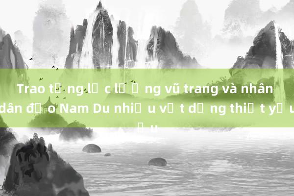 Trao tặng lực lượng vũ trang và nhân dân đảo Nam Du nhiều vật dụng thiết yếu