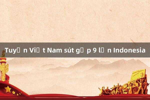 Tuyển Việt Nam sút gấp 9 lần Indonesia