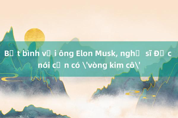 Bất bình với ông Elon Musk， nghị sĩ Đức nói cần có 'vòng kim cô'