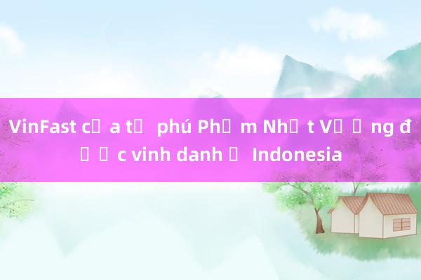 VinFast của tỉ phú Phạm Nhật Vượng được vinh danh ở Indonesia