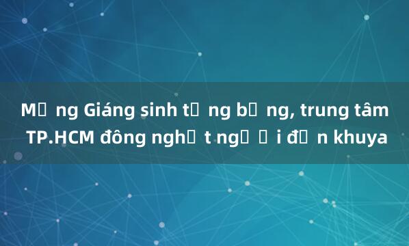 Mừng Giáng sinh tưng bừng， trung tâm TP.HCM đông nghịt người đến khuya