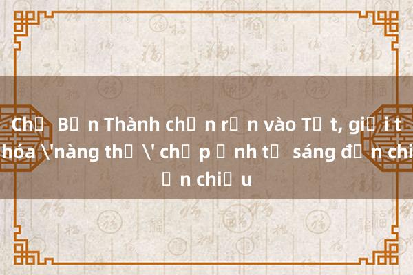 Chợ Bến Thành chộn rộn vào Tết， giới trẻ hóa 'nàng thơ' chụp ảnh từ sáng đến chiều