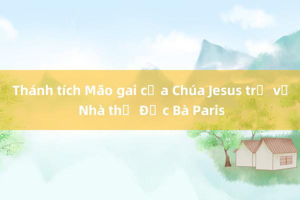 Thánh tích Mão gai của Chúa Jesus trở về Nhà thờ Đức Bà Paris