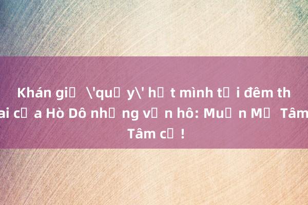 Khán giả 'quẩy' hết mình tại đêm thứ hai của Hò Dô nhưng vẫn hô: Muốn Mỹ Tâm cơ!