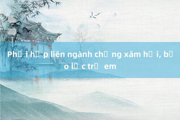 Phối hợp liên ngành chống xâm hại， bạo lực trẻ em