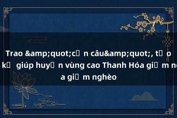 Trao &quot;cần câu&quot;， tạo sinh kế giúp huyện vùng cao Thanh Hóa giảm nghèo