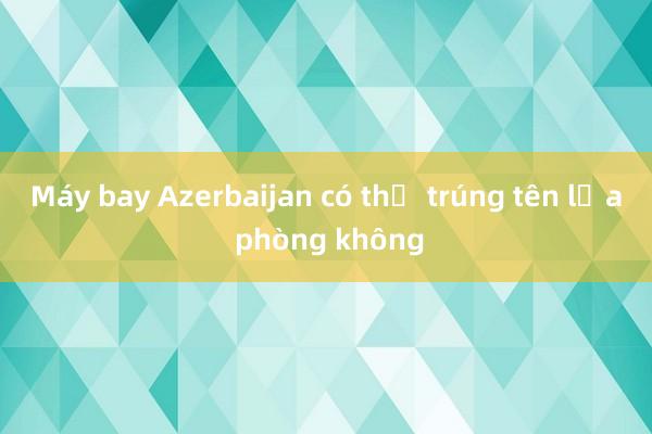 Máy bay Azerbaijan có thể trúng tên lửa phòng không