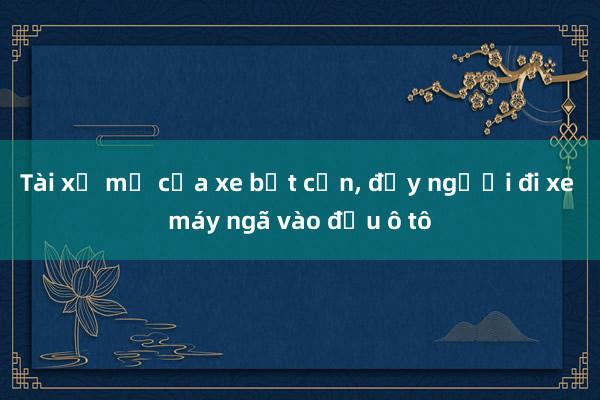 Tài xế mở cửa xe bất cẩn， đẩy người đi xe máy ngã vào đầu ô tô