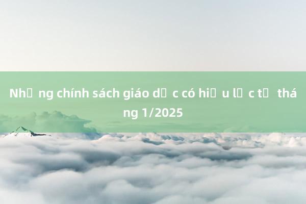 Những chính sách giáo dục có hiệu lực từ tháng 1/2025